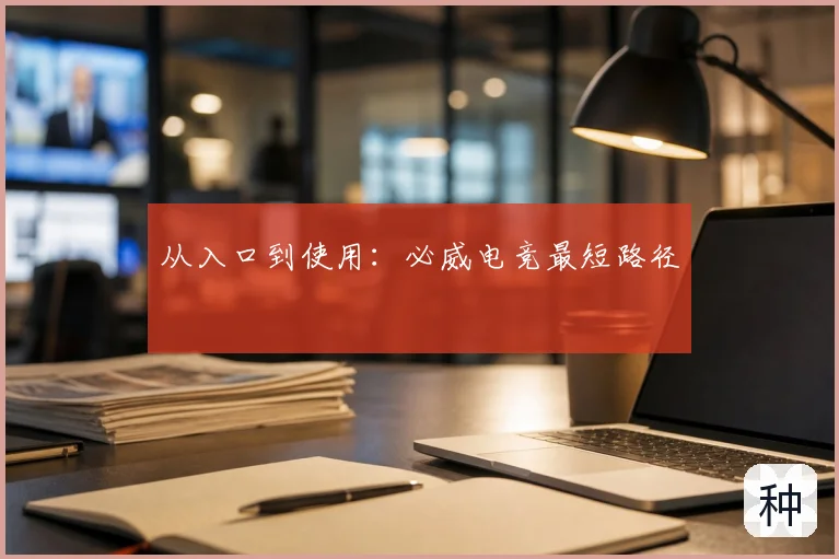 从入口到使用:必威电竞最短路径